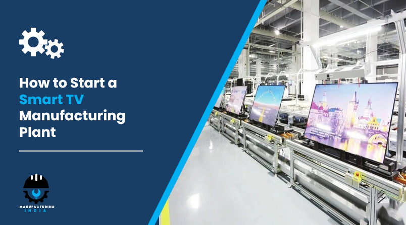 How to Start a Smart TV Manufacturing Plant: Step-by-Step Guide
